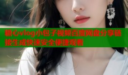 糖心vlog小包子视频百度网盘分享链接生成快速安全便捷观看