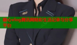 糖心vlog腾讯网精彩生活记录与分享平台