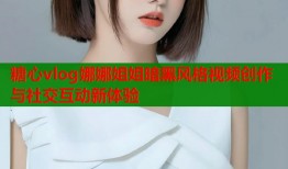 糖心vlog娜娜姐姐暗黑风格视频创作与社交互动新体验