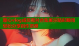 糖心vlog成员照片合集展示精彩瞬间轻松分享创作灵感