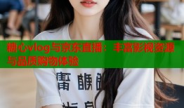 糖心vlog与京东直播：丰富影视资源与品质购物体验