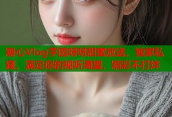糖心Vlog芋圆呀呀甜蜜放送，独家私藏，满足你的视听渴望，精彩不打烊