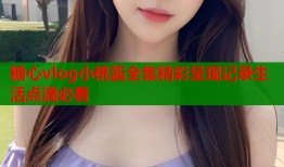 糖心vlog小桃酱全集精彩呈现记录生活点滴必看