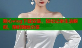 糖心vlog下载安装，轻松记录生活瞬间，随时随地分享