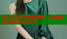 糖心vlog柚子猫免费视频，尽享短视频社区的互动与分享