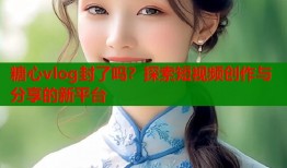 糖心vlog封了吗？探索短视频创作与分享的新平台