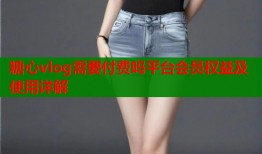 糖心vlog需要付费吗平台会员权益及使用详解