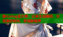 糖心vlog官方黄：记录生活瞬间，分享美好时光，发现新视界