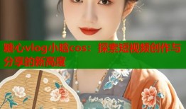 糖心vlog小晗cos：探索短视频创作与分享的新高度