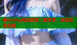 糖心vlog带你探索二维世界，体验创意无限