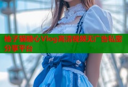柚子猫糖心Vlog高清视频无广告私密分享平台