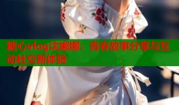 糖心vlog沈娜娜：青春故事分享与互动社交新体验
