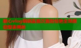 糖心vlog锅锅酱首次露脸惊艳全场颜值爆表揭秘