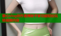 糖心vlog创作者揭秘平家功能轻松玩转视频内容