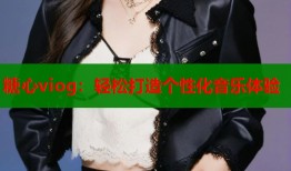 糖心viog：轻松打造个性化音乐体验