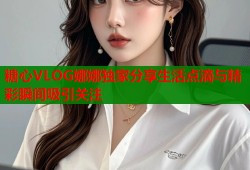 糖心VLOG娜娜独家分享生活点滴与精彩瞬间吸引关注