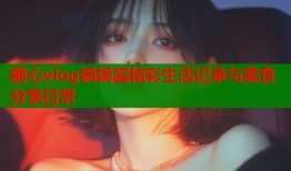 糖心vlog锅锅酱精彩生活记录与美食分享日常