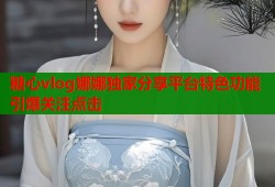 糖心vlog娜娜独家分享平台特色功能引爆关注点击
