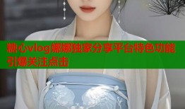 糖心vlog娜娜独家分享平台特色功能引爆关注点击