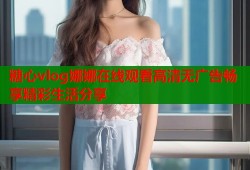 糖心vlog娜娜在线观看高清无广告畅享精彩生活分享