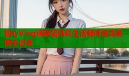 糖心Vlog锅锅酱精彩生活瞬间高清美照全记录