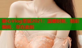 糖心Vlog圣诞2021：温暖时刻，精彩瞬间，尽在此刻