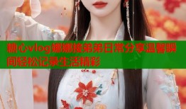 糖心vlog娜娜接弟弟日常分享温馨瞬间轻松记录生活精彩