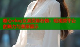 糖心vlog女演员排行榜：短视频平台的魅力与美丽展示