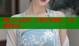 糖心vlog灵奚：记录生活瞬间，分享美好时光