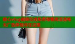 糖心vlog视频在线免费观看高清流畅无广告体验尽在这里