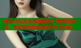 糖心vlog九幺高危风险9.1免费版安装，体验高级视频编辑与分享功能