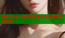 糖心vlog cc的日常分享与生活美学探索之旅