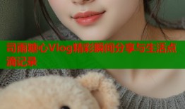 司雨糖心Vlog精彩瞬间分享与生活点滴记录