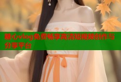 糖心vlog免费畅享高清短视频创作与分享平台