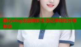 糖心vlog出品精彩生活记录轻松分享秘诀