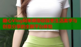 糖心Vlog阿朱啊带你探索生活美学与创意分享的全新平台体验