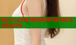 糖心Vlog在线 释放你的多巴胺 精彩生活即刻开启