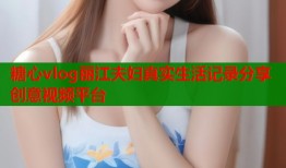 糖心vlog丽江夫妇真实生活记录分享创意视频平台
