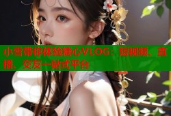 小雪带你体验糖心VLOG：短视频、直播、交友一站式平台