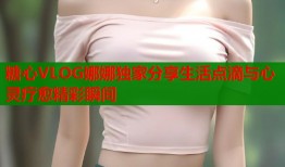 糖心VLOG娜娜独家分享生活点滴与心灵疗愈精彩瞬间