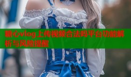 糖心vlog上传视频合法吗平台功能解析与风险提醒