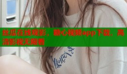 丝瓜在线观影，糖心视频app下载，高清影视无限看