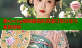 糖心vlog锅锅酱精彩直播日常分享与美食探秘