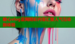 糖心vlog官网精彩内容汇聚人气互动新体验