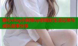 糖心vlog小阿俏up的精彩生活记录与成长故事分享