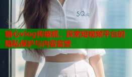 糖心vlog传被抓，探索短视频平台的隐私保护与内容监管