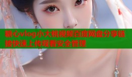 糖心vlog小大桃视频百度网盘分享链接快速上传观看安全管理