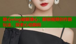糖心vlog破解溏心：解锁视频创作新玩法，探索心动瞬间