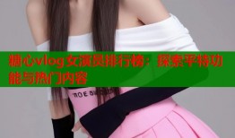 糖心vlog女演员排行榜：探索平特功能与热门内容