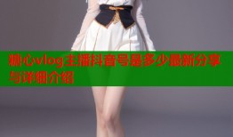 糖心vlog主播抖音号是多少最新分享与详细介绍